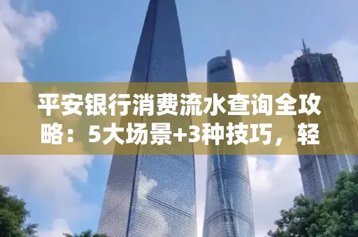 平安银行消费流水查询全攻略：5大场景+3种技巧，轻松掌握资金动向