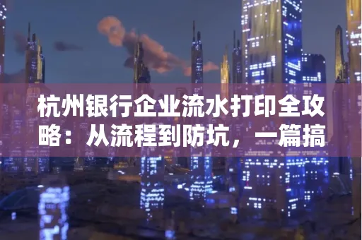 杭州银行企业流水打印全攻略：从流程到防坑，一篇搞定！