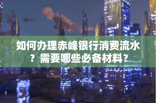 如何办理赤峰银行消费流水？需要哪些必备材料？