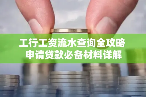 工行工资流水查询全攻略 申请贷款必备材料详解