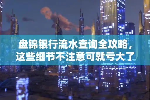 盘锦银行流水查询全攻略，这些细节不注意可就亏大了