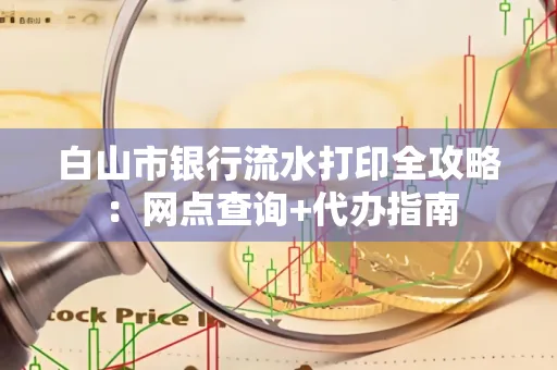 白山市银行流水打印全攻略：网点查询+代办指南