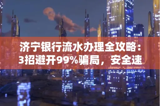 济宁银行流水办理全攻略：3招避开99%骗局，安全速取妙招大揭秘！
