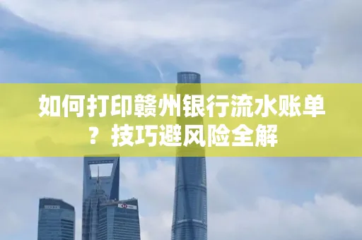 如何打印赣州银行流水账单？技巧避风险全解