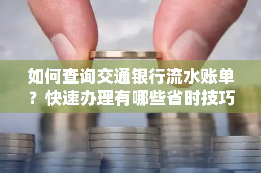 如何查询交通银行流水账单？快速办理有哪些省时技巧？