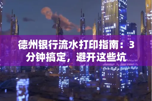 德州银行流水打印指南：3分钟搞定，避开这些坑