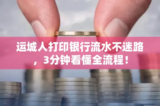 运城人打印银行流水不迷路，3分钟看懂全流程！
