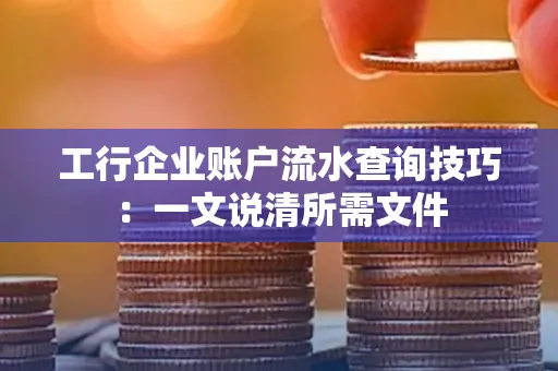 工行企业账户流水查询技巧：一文说清所需文件