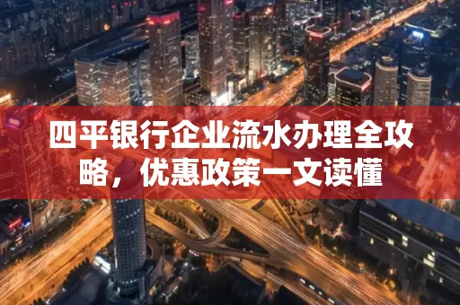 四平银行企业流水办理全攻略，优惠政策一文读懂