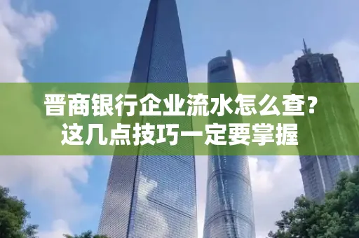 晋商银行企业流水怎么查？这几点技巧一定要掌握