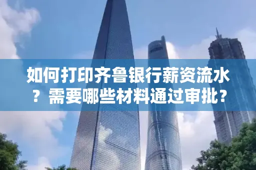 如何打印齐鲁银行薪资流水？需要哪些材料通过审批？