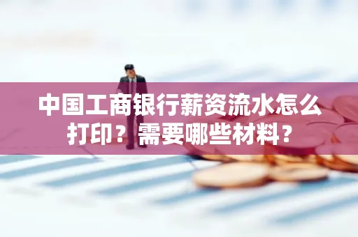 中国工商银行薪资流水怎么打印？需要哪些材料？
