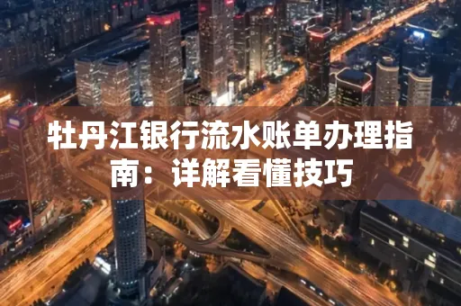 牡丹江银行流水账单办理指南:详解看懂技巧 牡丹江银行流水账单办理指南:详解看懂技巧