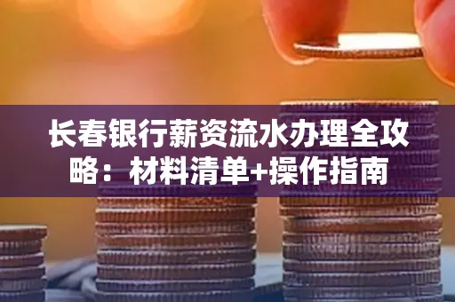 长春银行薪资流水办理全攻略：材料清单+操作指南