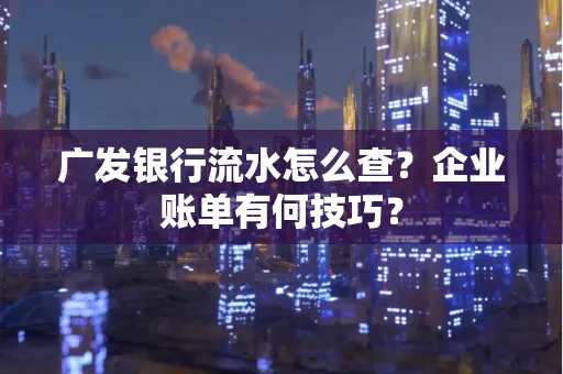 广发银行流水怎么查？企业账单有何技巧？