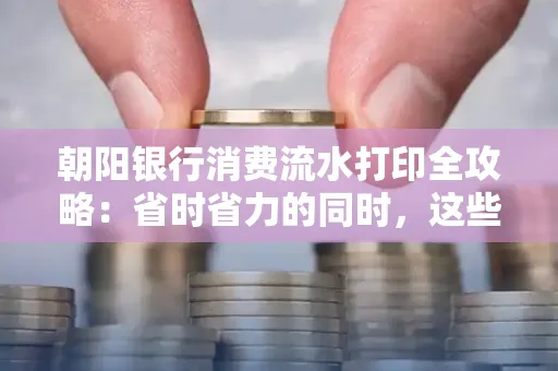 朝阳银行消费流水打印全攻略：省时省力的同时，这些坑别踩！
