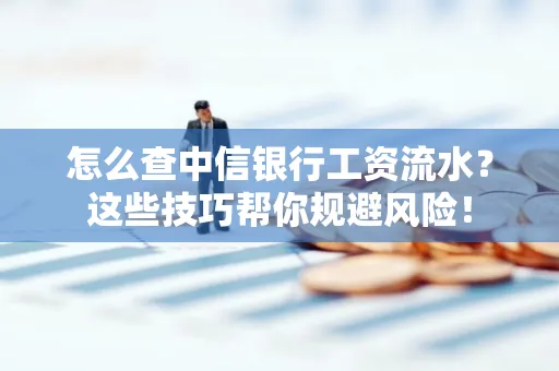 怎么查中信银行工资流水？这些技巧帮你规避风险！