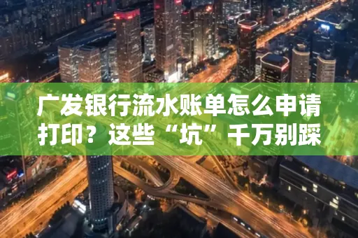 广发银行流水账单怎么申请打印？这些“坑”千万别踩！