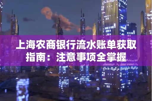 上海农商银行流水账单获取指南：注意事项全掌握