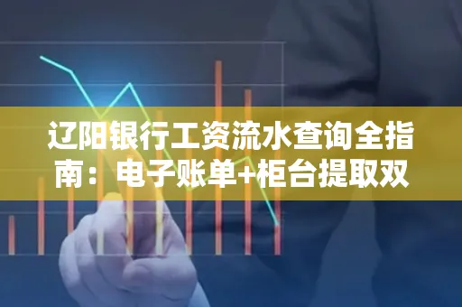 辽阳银行工资流水查询全指南：电子账单+柜台提取双攻略