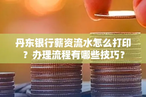 丹东银行薪资流水怎么打印？办理流程有哪些技巧？