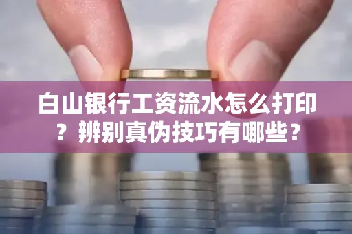 白山银行工资流水怎么打印？辨别真伪技巧有哪些？
