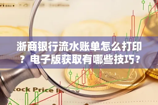 浙商银行流水账单怎么打印？电子版获取有哪些技巧？