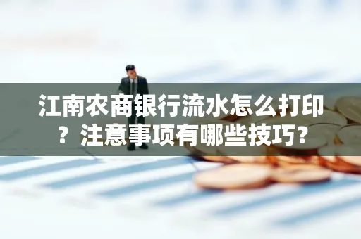 江南农商银行流水怎么打印？注意事项有哪些技巧？