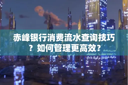 赤峰银行消费流水查询技巧？如何管理更高效？
