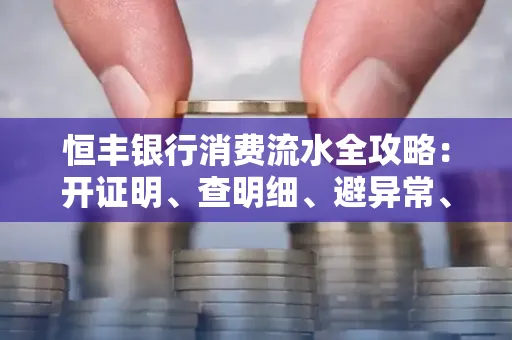 恒丰银行消费流水全攻略：开证明、查明细、避异常、提额度一文吃透