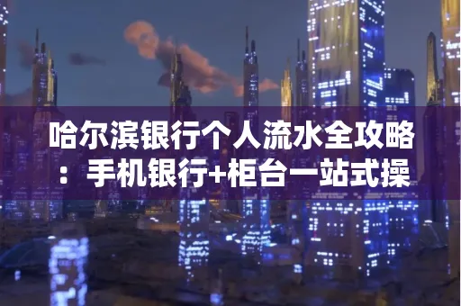 哈尔滨银行个人流水全攻略：手机银行+柜台一站式操作指南