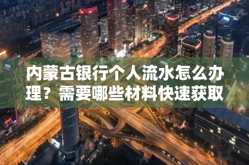 内蒙古银行个人流水怎么办理？需要哪些材料快速获取？