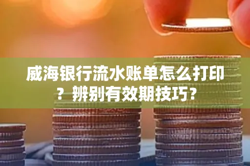 威海银行流水账单怎么打印？辨别有效期技巧？