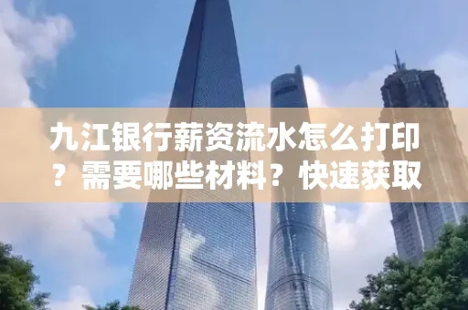 九江银行薪资流水怎么打印？需要哪些材料？快速获取技巧