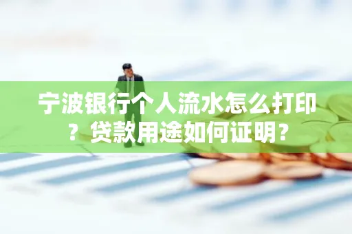 宁波银行个人流水怎么打印？贷款用途如何证明？