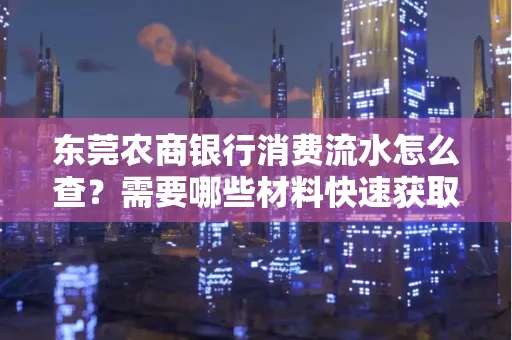 东莞农商银行消费流水怎么查？需要哪些材料快速获取？