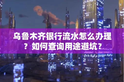 乌鲁木齐银行流水怎么办理？如何查询用途避坑？