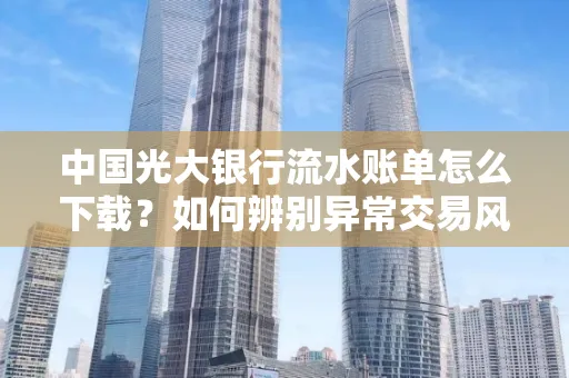 中国光大银行流水账单怎么下载？如何辨别异常交易风险？