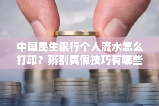 中国民生银行个人流水怎么打印？辨别真假技巧有哪些？