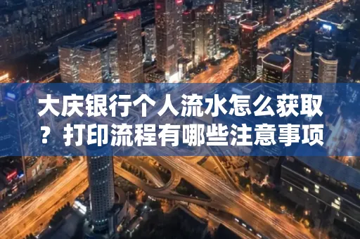 大庆银行个人流水怎么获取？打印流程有哪些注意事项？