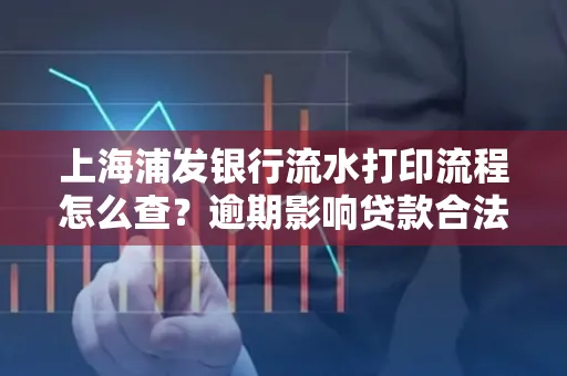 上海浦发银行流水打印流程怎么查？逾期影响贷款合法吗？