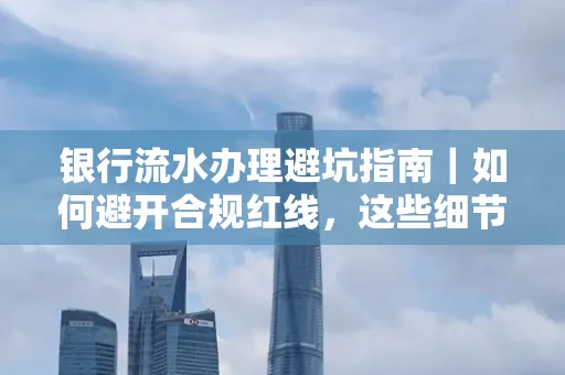 银行流水办理避坑指南｜如何避开合规红线，这些细节必看！