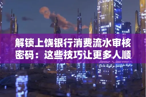 解锁上饶银行消费流水审核密码：这些技巧让更多人顺利拿到贷款