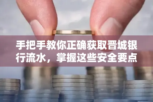 手把手教你正确获取晋城银行流水，掌握这些安全要点很关键