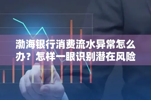 渤海银行消费流水异常怎么办？怎样一眼识别潜在风险避开贷款陷阱？