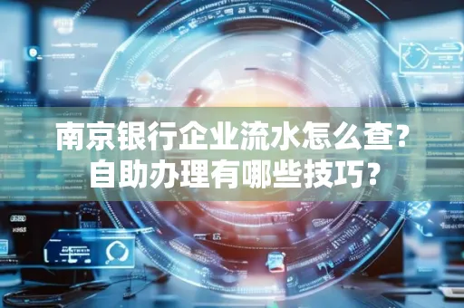 南京银行企业流水怎么查？自助办理有哪些技巧？