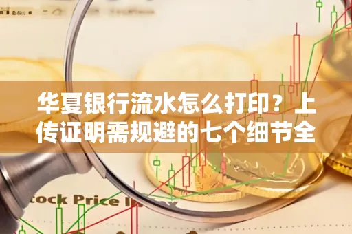 华夏银行流水怎么打印？上传证明需规避的七个细节全解析