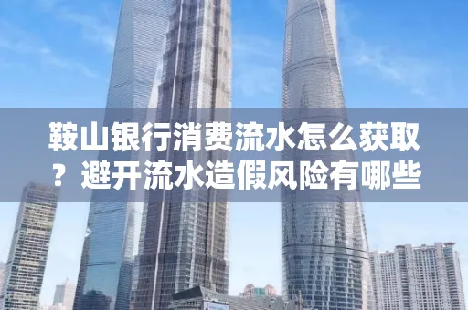 鞍山银行消费流水怎么获取？避开流水造假风险有哪些技巧？