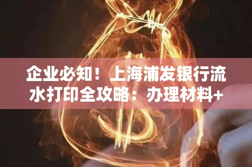 企业必知！上海浦发银行流水打印全攻略：办理材料+操作技巧总结