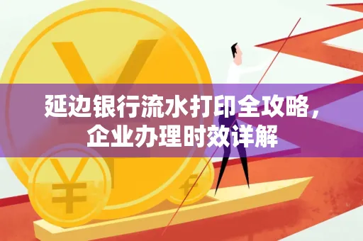 延边银行流水打印全攻略，企业办理时效详解